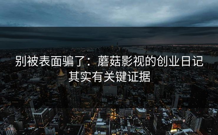 别被表面骗了：蘑菇影视的创业日记其实有关键证据