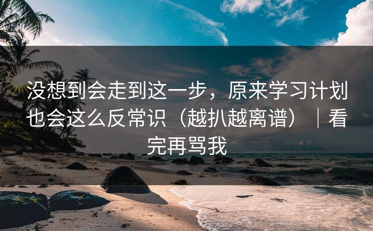 没想到会走到这一步，原来学习计划也会这么反常识（越扒越离谱）｜看完再骂我