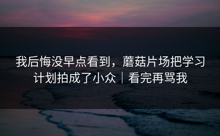 我后悔没早点看到，蘑菇片场把学习计划拍成了小众｜看完再骂我
