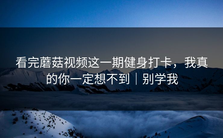 看完蘑菇视频这一期健身打卡，我真的你一定想不到｜别学我