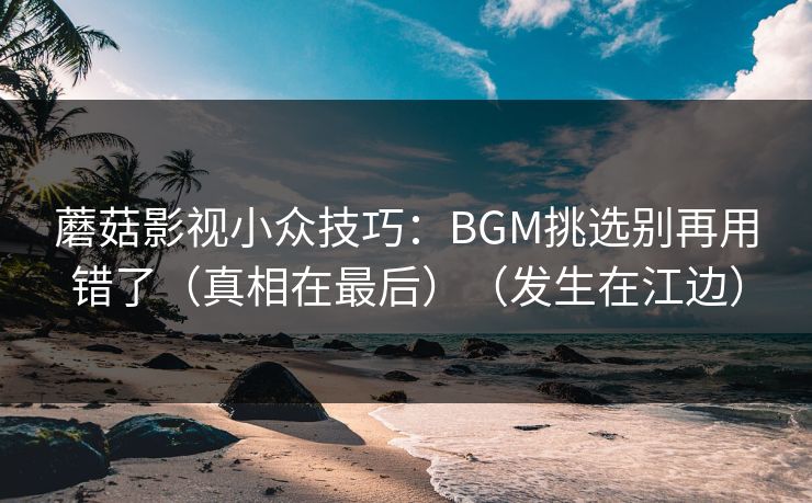 蘑菇影视小众技巧：BGM挑选别再用错了（真相在最后）（发生在江边）