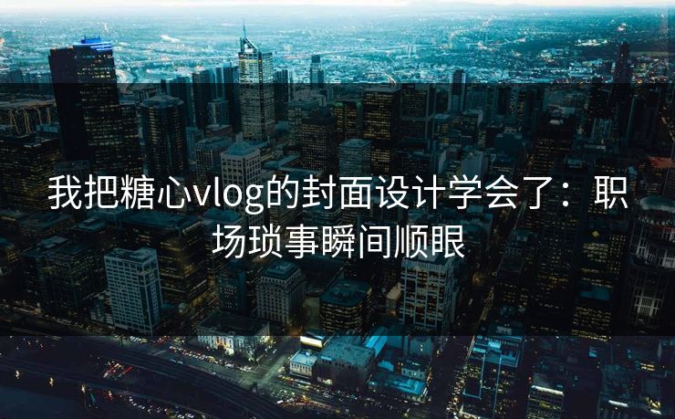 我把糖心vlog的封面设计学会了：职场琐事瞬间顺眼
