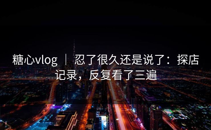 糖心vlog ｜ 忍了很久还是说了：探店记录，反复看了三遍