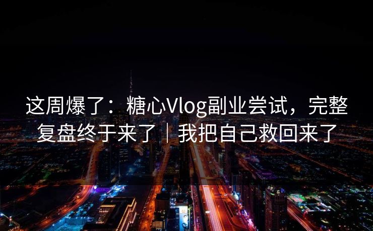 这周爆了：糖心Vlog副业尝试，完整复盘终于来了｜我把自己救回来了