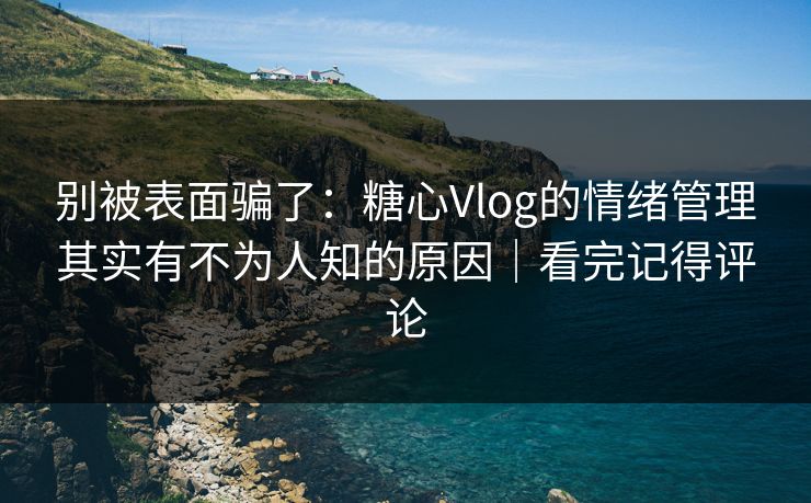 别被表面骗了：糖心Vlog的情绪管理其实有不为人知的原因｜看完记得评论