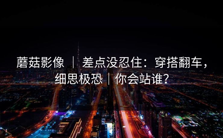 蘑菇影像 ｜ 差点没忍住：穿搭翻车，细思极恐｜你会站谁？