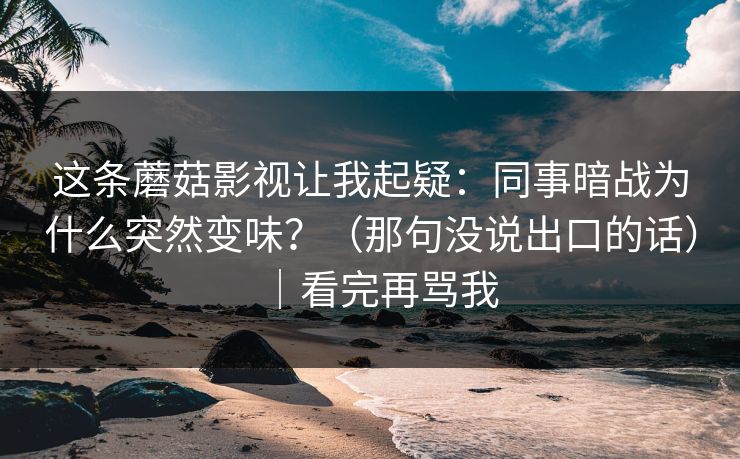 这条蘑菇影视让我起疑：同事暗战为什么突然变味？（那句没说出口的话）｜看完再骂我