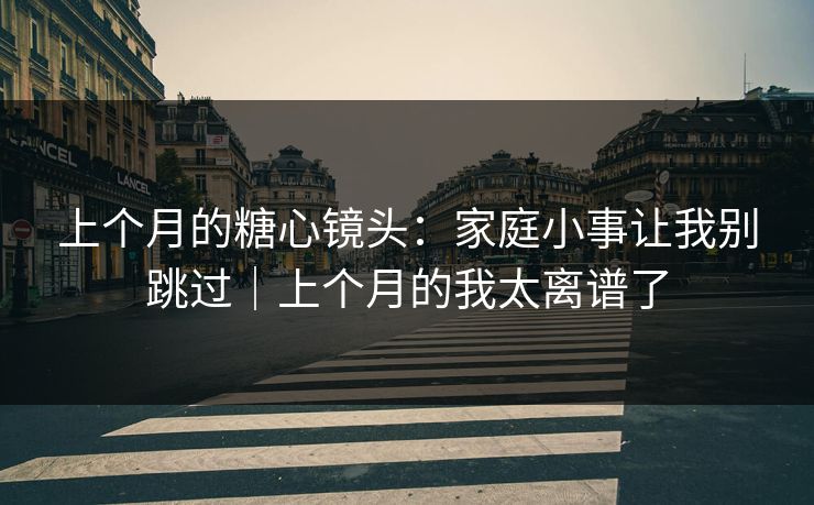 上个月的糖心镜头：家庭小事让我别跳过｜上个月的我太离谱了