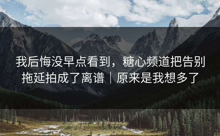 我后悔没早点看到，糖心频道把告别拖延拍成了离谱｜原来是我想多了