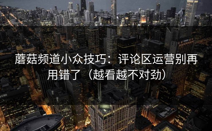 蘑菇频道小众技巧：评论区运营别再用错了（越看越不对劲）