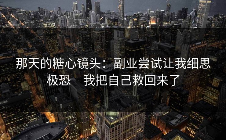 那天的糖心镜头：副业尝试让我细思极恐｜我把自己救回来了