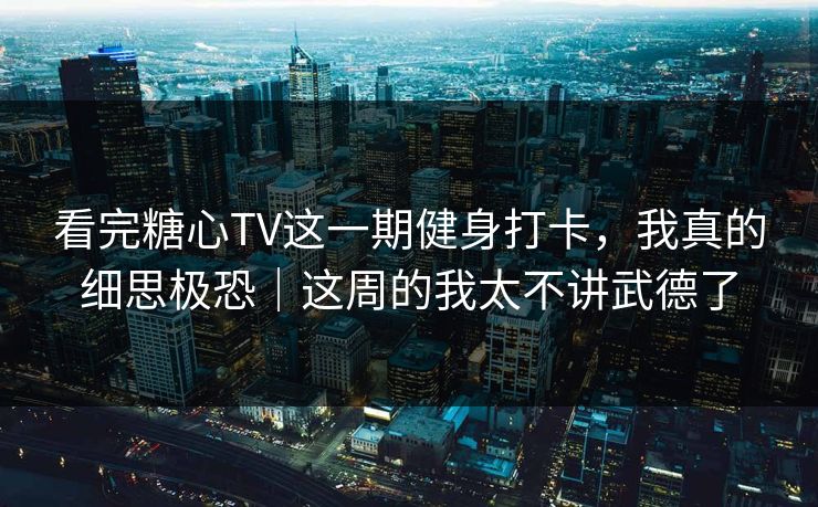 看完糖心TV这一期健身打卡，我真的细思极恐｜这周的我太不讲武德了