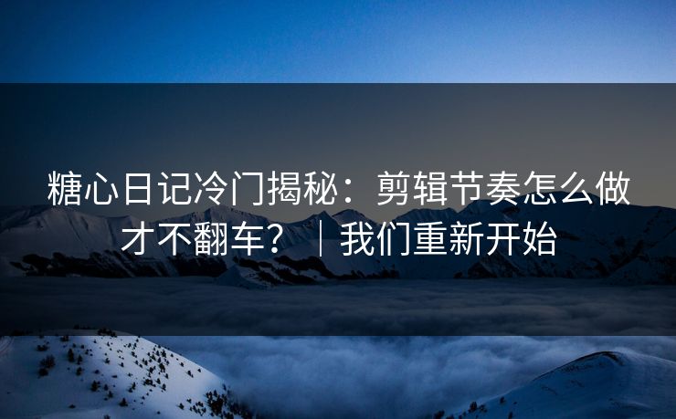 糖心日记冷门揭秘：剪辑节奏怎么做才不翻车？｜我们重新开始