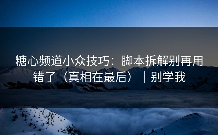 糖心频道小众技巧：脚本拆解别再用错了（真相在最后）｜别学我