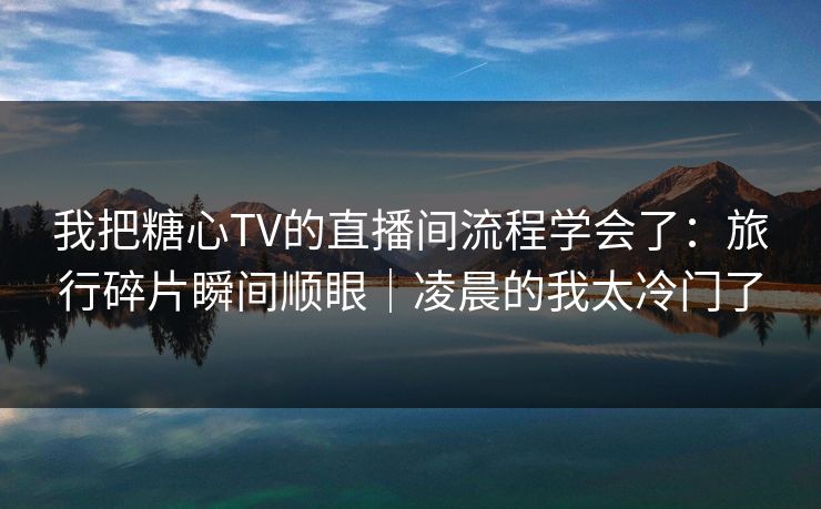 我把糖心TV的直播间流程学会了：旅行碎片瞬间顺眼｜凌晨的我太冷门了
