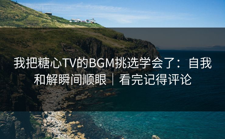 我把糖心TV的BGM挑选学会了：自我和解瞬间顺眼｜看完记得评论