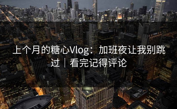 上个月的糖心Vlog：加班夜让我别跳过｜看完记得评论