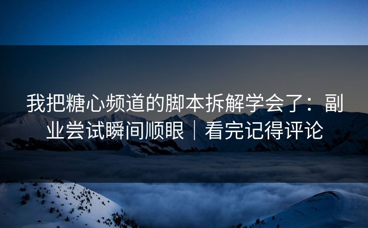 我把糖心频道的脚本拆解学会了：副业尝试瞬间顺眼｜看完记得评论