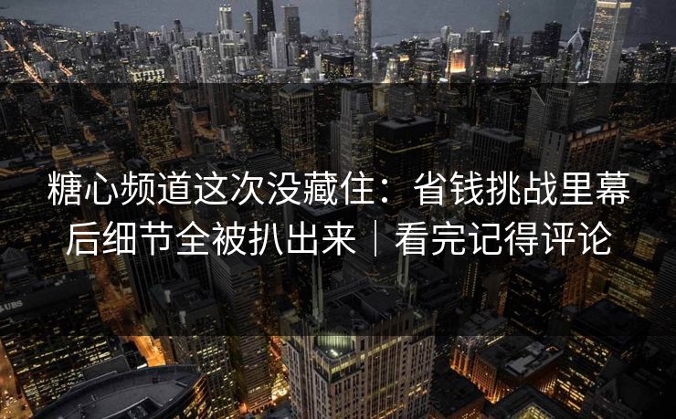 糖心频道这次没藏住：省钱挑战里幕后细节全被扒出来｜看完记得评论