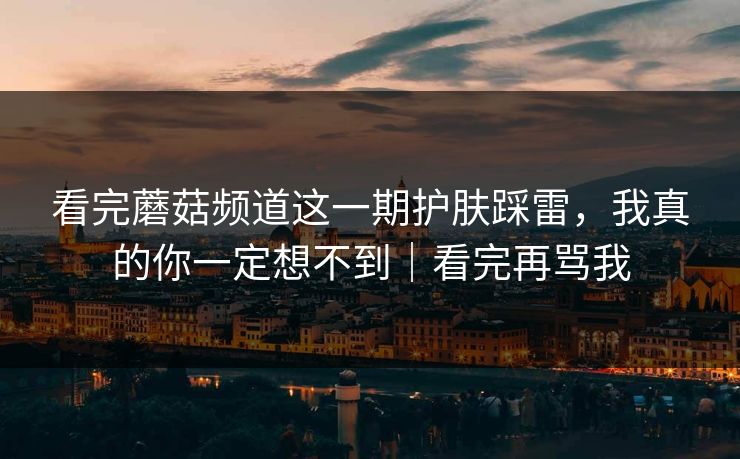看完蘑菇频道这一期护肤踩雷，我真的你一定想不到｜看完再骂我