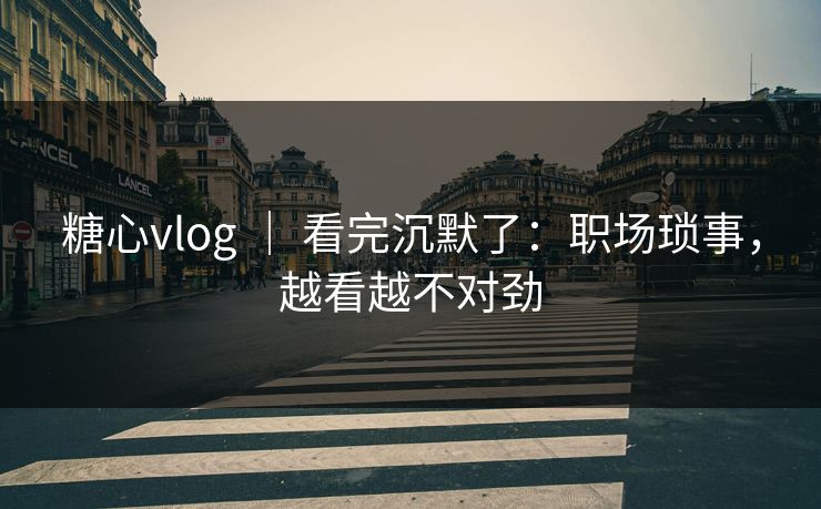 糖心vlog ｜ 看完沉默了：职场琐事，越看越不对劲