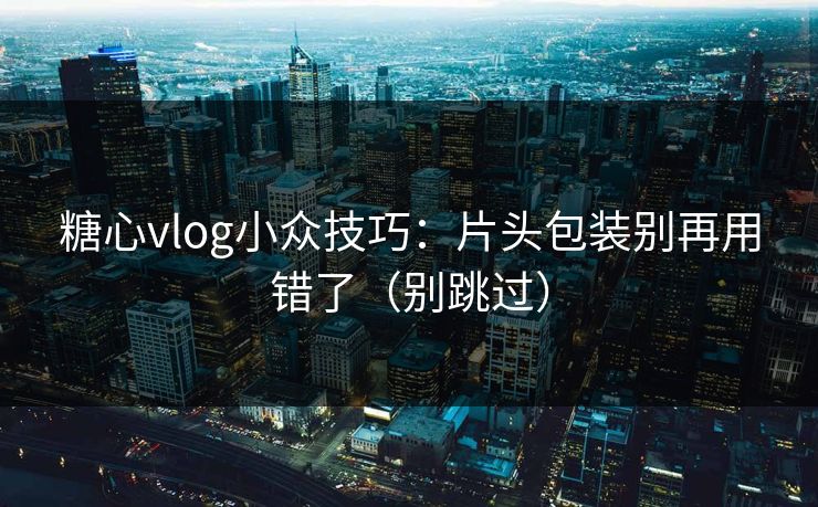糖心vlog小众技巧：片头包装别再用错了（别跳过）