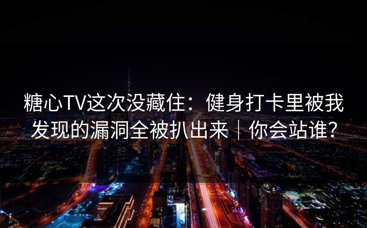 糖心TV这次没藏住：健身打卡里被我发现的漏洞全被扒出来｜你会站谁？