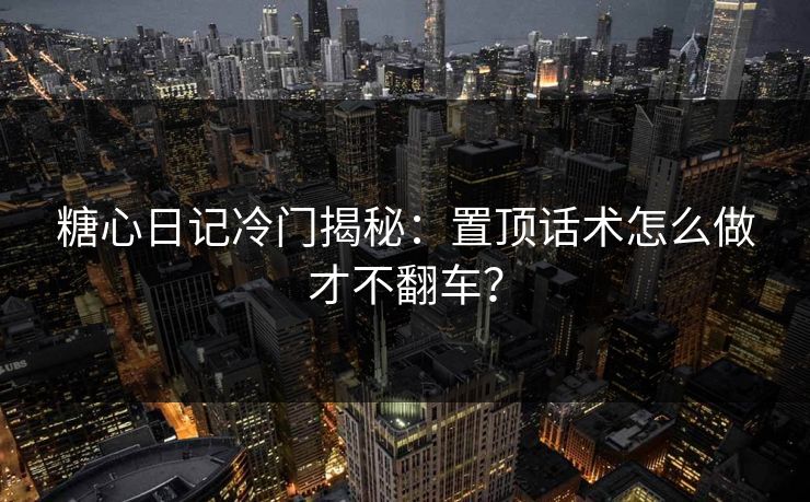 糖心日记冷门揭秘：置顶话术怎么做才不翻车？