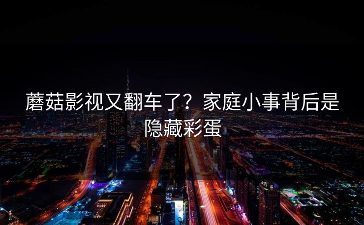 蘑菇影视又翻车了？家庭小事背后是隐藏彩蛋