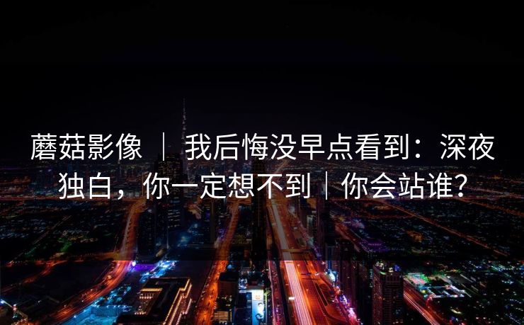 蘑菇影像 ｜ 我后悔没早点看到：深夜独白，你一定想不到｜你会站谁？