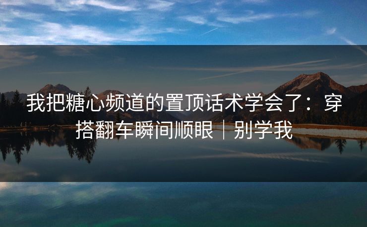 我把糖心频道的置顶话术学会了：穿搭翻车瞬间顺眼｜别学我