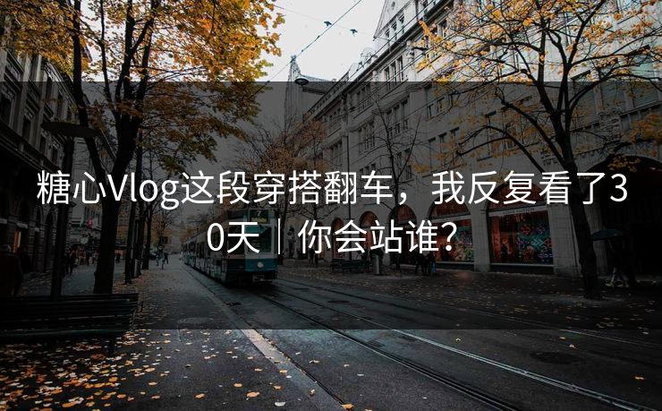 糖心Vlog这段穿搭翻车，我反复看了30天｜你会站谁？