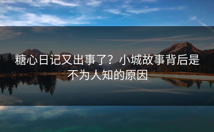 糖心日记又出事了？小城故事背后是不为人知的原因