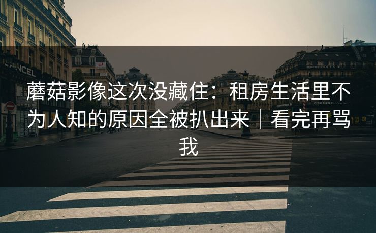蘑菇影像这次没藏住：租房生活里不为人知的原因全被扒出来｜看完再骂我